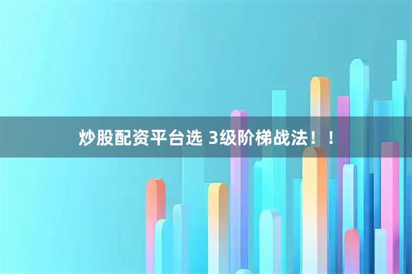 炒股配资平台选 3级阶梯战法！！