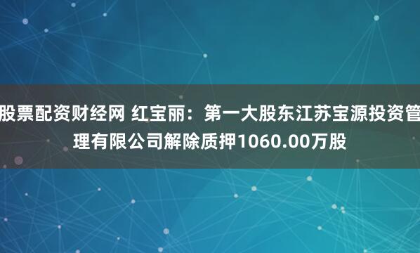 股票配资财经网 红宝丽：第一大股东江苏宝源投资管理有限公司解除质押1060.00万股