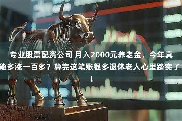 专业股票配资公司 月入2000元养老金，今年真能多涨一百多？算完这笔账很多退休老人心里踏实了！